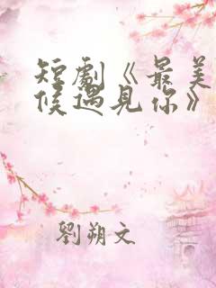 短剧《最美的时候遇见你》