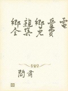 乡亲乡爱电视剧全集免费