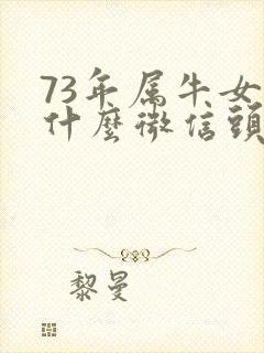 73年属牛女用什么微信头像最吉利