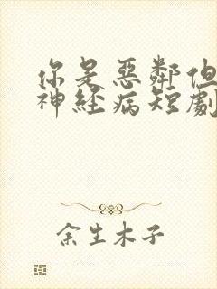 你是恶邻但我是神经病短剧大结局