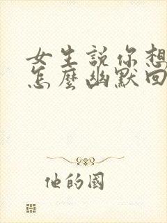 女生说你想干嘛怎么幽默回复她