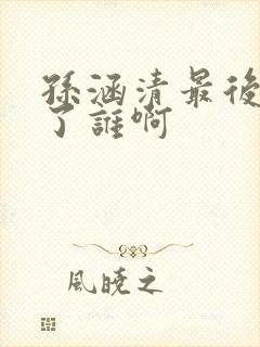 孙涵清最后选择了谁啊