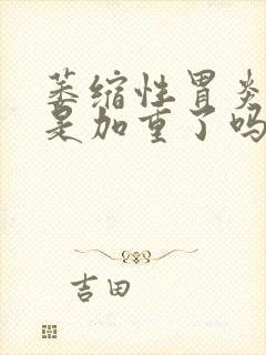 萎缩性胃炎反酸是加重了吗