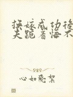 换嫁成功后,前夫跪着悔不当初