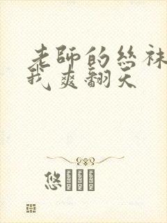 老师的丝袜脚让我爽翻天