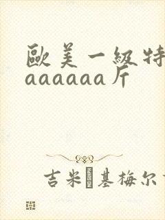 欧美一级特黄aaaaaaa斤