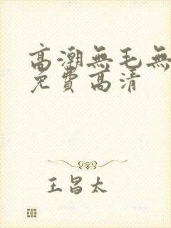 高潮无毛无遮挡免费高清