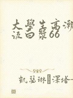 大学生高潮喷水流白浆66