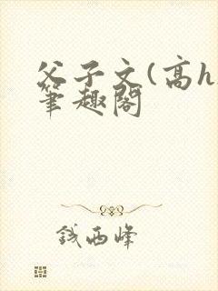 父子文(高h)笔趣阁