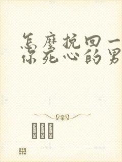 怎么挽回一个对你死心的男友