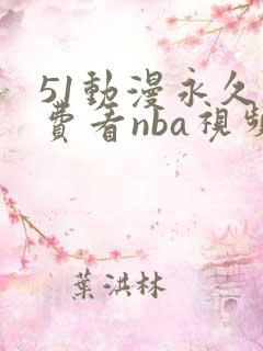 51动漫永久免费看nba视频