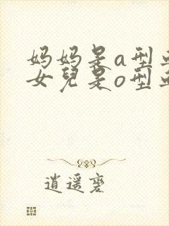 妈妈是a型血,女儿是o型血,爸爸是什么血型