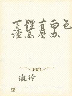 下体有白色豆腐渣怎么办