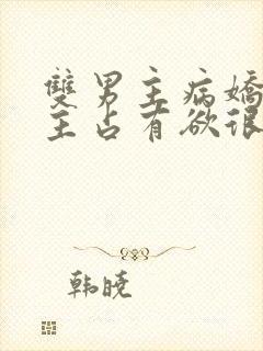 双男主病娇文男主占有欲很强小说