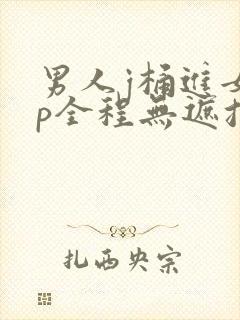 男人j桶进女人p全程无遮挡