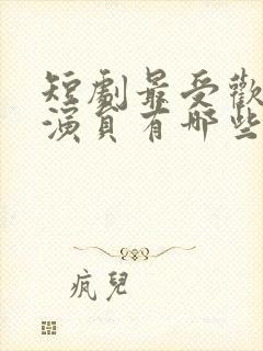 短剧最受欢迎男演员有哪些