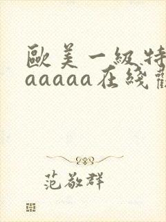 欧美一级特黄aaaaaa在线观看