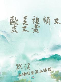 欧美视频又色又爽又黄