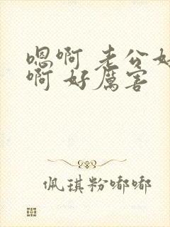 嗯啊 老公好爽啊 好厉害