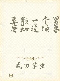 喜欢一个男生怎么知道他喜不喜欢我