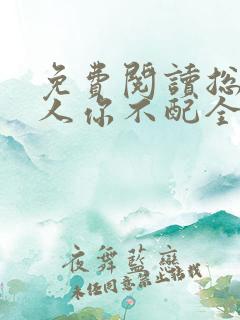 免费阅读总裁大人你不配全文