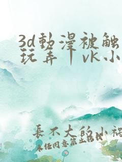 3d动漫被触手玩弄丨vk小说