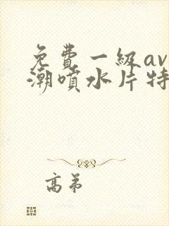 免费一级av高潮喷水片特黄
