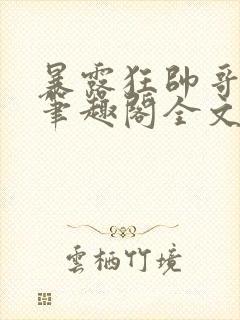 暴露狂帅哥by笔趣阁全文阅读