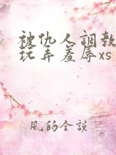 被仇人调教沦落玩弄羞辱xs