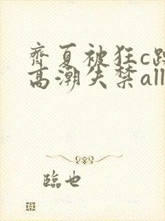 齐夏被狂c躁到高潮失禁all