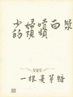 少妇喷白浆高潮的视频