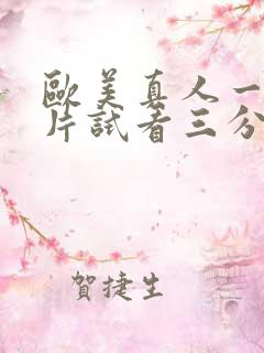 欧美真人一级淫片试看三分钟