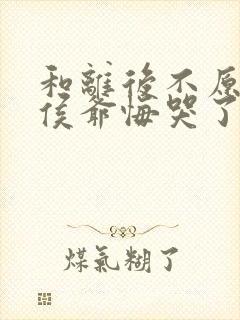 和离后不原谅,侯爷悔哭了大结局