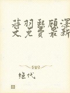 蒋羽熙顾泽清全文免费最新章节阅读