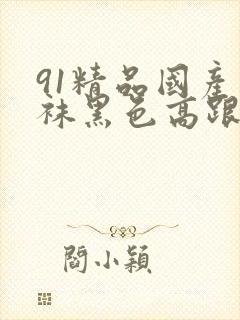 91精品国产丝袜黑色高跟鞋