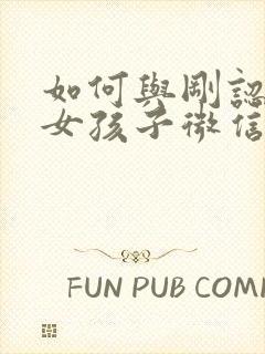 如何与刚认识的女孩子微信聊天