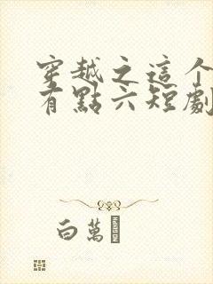 穿越之这个皇子有点六短剧全剧