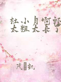 杜小月啊轻点灬太粗太长了的视频