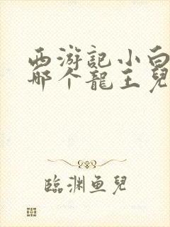 西游记小白龙是哪个龙王儿子