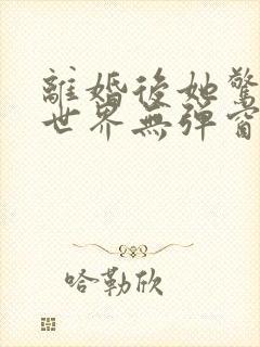 离婚后她惊艳了世界无弹窗阅读