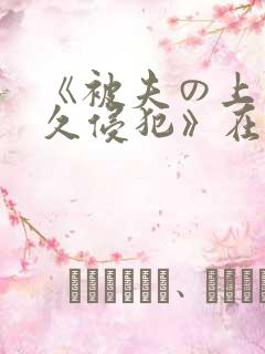 《被夫の上司持久侵犯》在线播放