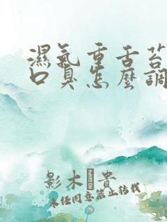 湿气重舌苔厚白口臭怎么调理简单