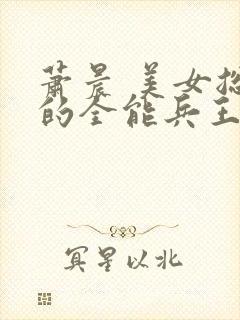 萧晨 美女总裁的全能兵王