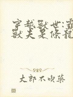 穿越兽世:霸道兽夫是条龙 连载