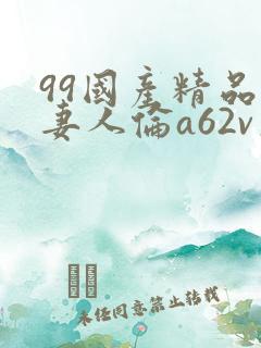 99国产精品人妻人伦a62v久动漫