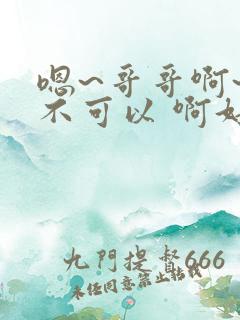 嗯~哥哥啊~ 不可以 啊好大~