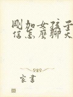 刚加女孩子的微信怎么聊天