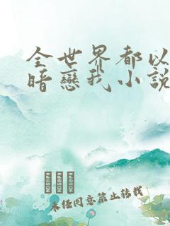 全世界都以为他暗恋我小说全文免费阅读