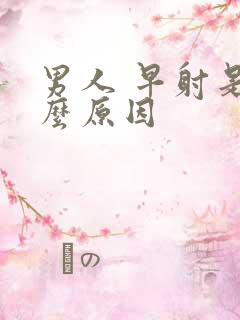 男人 早射是什么原因