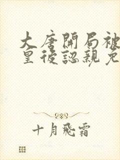 大唐开局被长孙皇后认亲免费阅读